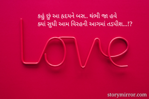 કહું છું આ હૃદયને બસ.. થંભી જા હવે 
ક્યાં સુધી આમ વિરહની આગમાં તડપીશ...!?