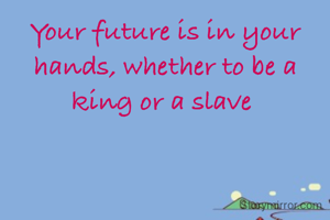 Your future is in your hands, whether to be a king or a slave 