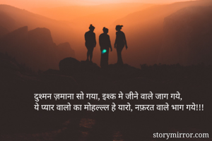 दुश्मन ज़माना सो गया, इश्क मे जीने वाले जाग गये,
ये प्यार वालो का मोहल्ल्ल हे यारो, नफ़रत वाले भाग गये!!!

