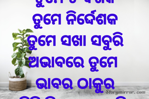 ତୁମେ ତ ଦର୍ଶକ
ତୁମେ ନିର୍ଦ୍ଦେଶକ
ତୁମେ ସଖା ସବୁରି
ଅଭାବରେ ତୁମେ 
ଭାବର ଠାକୁର
ଛିଞ୍ଚି ଦିଅ କୃପା ବାରି 