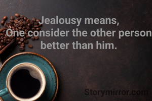 Jealousy means,
One consider the other person better than him.
