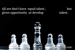 All are don't have  equal talent ,                            but given opportunity  ur develop                     talent.