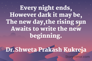 Every night ends,
However dark it may be,
The new day,the rising sun
Awaits to write the new beginning.

Dr.Shweta Prakash Kukreja