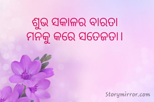 ଶୁଭ ସକାଳର ବାରତା
ମନକୁ କରେ ସତେଜତା।
 