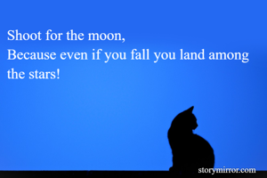 Shoot for the moon,
Because even if you fall you land among the stars!