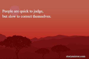 People are quick to judge,
but slow to correct themselves.