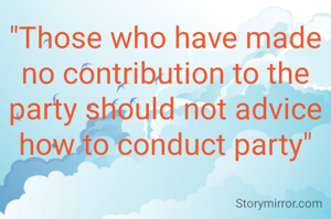 "Those who have made no contribution to the party should not advice how to conduct party"