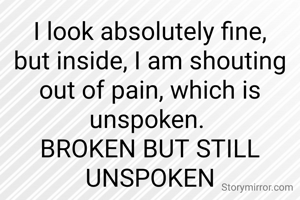 I look absolutely fine, but inside, I am shouting out of pain, which is unspoken. 
BROKEN BUT STILL UNSPOKEN