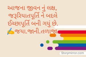 આજના જીવન નું લક્ષ, 
જરૂરિયાતપૂર્તિ ને બદલે
ઈચ્છાપૂર્તિ બની ગયું છે.
✍️જયા.જાની.તળાજા.
