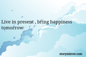 Live in present , bring happiness tomorrow