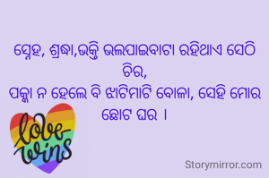ସ୍ନେହ, ଶ୍ରଦ୍ଧା,ଭକ୍ତି ଭଲପାଇବାଟା ରହିଥାଏ ସେଠି ଚିର,
ପକ୍କା ନ ହେଲେ ବି ଝାଟିମାଟି ବୋଳା, ସେହି ମୋର ଛୋଟ ଘର ।
