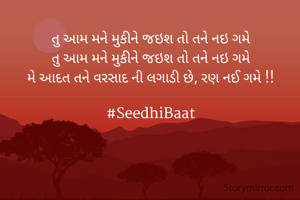 

તુ આમ મને મુકીને જઇશ તો તને નઇ ગમે
તુ આમ મને મુકીને જઇશ તો તને નઇ ગમે
મે આદત તને વરસાદ ની લગાડી છે, રણ નઈ ગમે !!

#SeedhiBaat