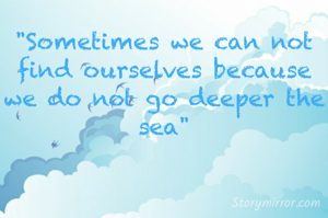 "Sometimes we can not find ourselves because we do not go deeper the sea"