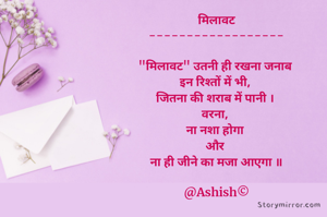 मिलावट
------------------

"मिलावट" उतनी ही रखना जनाब 
इन रिश्तों में भी, 
जितना की शराब में पानी । 
वरना, 
ना नशा होगा 
और 
ना ही जीने का मजा आएगा ॥

@Ashish©