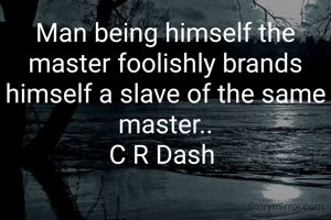 Man being himself the master foolishly brands himself a slave of the same master..
C R Dash 
