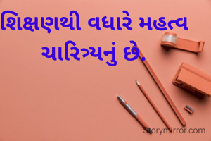 શિક્ષણથી વધારે મહત્વ ચારિત્ર્યનું છે.