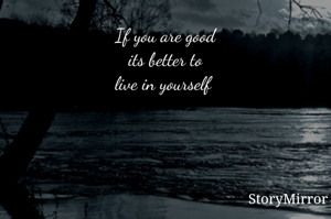 If you are good
its better to
live in yourself 