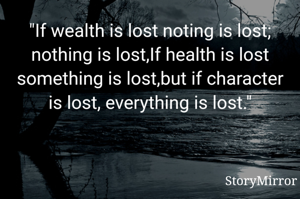 "If wealth is lost noting is lost; nothing is lost,If health is lost something is lost,but if character is lost, everything is lost."