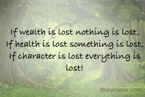 If wealth is lost nothing is lost,
If health is lost something is lost,
If character is lost everything is lost!