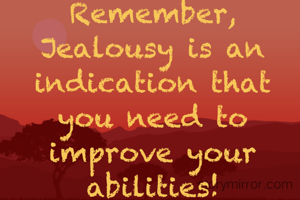 Remember,
Jealousy is an indication that you need to improve your abilities!