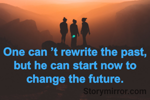 One can ’t rewrite the past, but he can start now to change the future.
