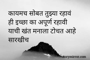 कायमच सोबत तुझ्या रहावं 
ही इच्छा का अपूर्ण रहावी 
याची खंत मनाला टोचत आहे सारखीच 