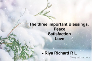 The three important Blessings, 
Peace
Satisfaction
Love


- Riya Richard R L