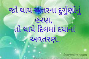 જો થાય અંતરના દુર્ગુણોનું હરણ, 
તો થાયે દિલમાં દયાનાં અવતરણ.