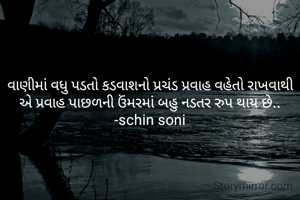 વાણીમાં વધુ પડતો કડવાશનો પ્રચંડ પ્રવાહ વહેતો રાખવાથી એ પ્રવાહ પાછળની ઉંમરમાં બહુ નડતર રુપ થાય છે..
-schin soni