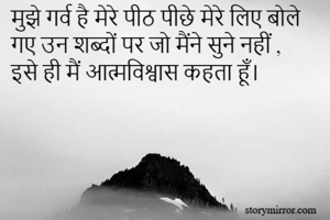 मुझे गर्व है मेरे पीठ पीछे मेरे लिए बोले गए उन शब्दों पर जो मैंने सुने नहीं , 
इसे ही मैं आत्मविश्वास कहता हूँ।