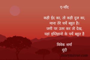 ए-चाँद

कही ईद का, तो कही दूज का,
माना तेरे चर्चे बहुत है।
जमी पर उतर कर तो देख,
यहां इम्तिहानो के पर्चे बहुत है

विवेक शर्मा
मूंदी