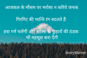आजकल के मौसम पर भरोसा न करिये जनाब,

गिरगिट की भान्ति रंग बदलते हैं;

हवा गर्म चलेंगीं और बारिश के फुहारों की ठंडक भी महसूस करा देंगी