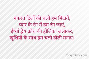 नफरत दिलों की चलो हम मिटायें,
प्यार के रंग में हम रंग जाएं,
ईर्ष्या द्वेष क्रोध की होलिका जलाकर,
खुशियों के साथ हम चलो होली मनाएं।