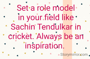 Set a role model in your field like Sachin Tendulkar in cricket. Always be an inspiration. 