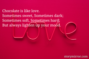Chocolate is like love.
Sometimes sweet, Sometimes dark;
Sometimes soft, Sometimes hard;
But always lighten up your mood.