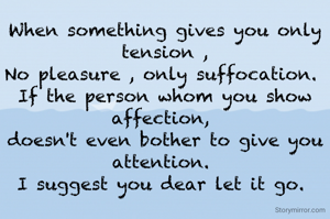 When something gives you only tension ,
No pleasure , only suffocation. 
If the person whom you show affection, 
doesn't even bother to give you attention. 
I suggest you dear let it go. 


