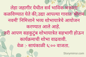 लेहा जहागीर येथील सर्व भाविक भक्तांना कळविण्यात येते की,उद्या आपल्या गावात 'श्रीराम नवमी' निमित्ताने भव्य शोभायात्रेचे आयोजन करण्यात आले आहे. 
तरी आपण सहकुटुंब शोभायात्रेत सहभागी होऊन कार्यक्रमाची शोभा वाढवावी. 
वेळ :- सायंकाळी ६:०० वाजता. 