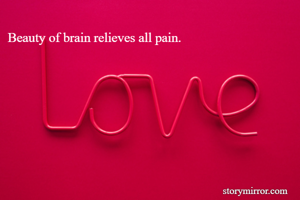 Beauty of brain relieves all pain. 