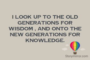 I look up to the old generations for wisdom , and onto the new generations for knowledge.