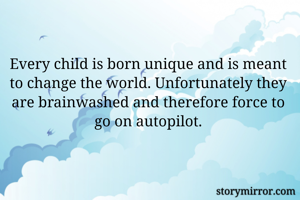 Every child is born unique and is meant to change the world. Unfortunately they are brainwashed and therefore force to go on autopilot.
