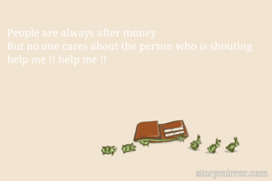 People are always after money
But no one cares about the person who is shouting help me !! help me !!