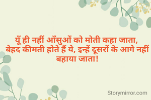 यूँ ही नहीं आँसुओं को मोती कहा जाता, 
बेहद कीमती होते हैं ये, इन्हें दूसरों के आगे नहीं बहाया जाता!