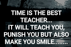 TIME IS THE BEST TEACHER...
IT WILL TEACH YOU, PUNISH YOU BUT ALSO MAKE YOU SMILE........