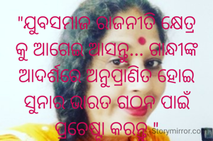 "ଯୁବସମାଜ ରାଜନୀତି କ୍ଷେତ୍ର କୁ ଆଗେଇ ଆସନ୍ତୁ... ଗାନ୍ଧୀଙ୍କ ଆଦର୍ଶରେ ଅନୁପ୍ରାଣିତ ହୋଇ ସୁନାର ଭାରତ ଗଠନ ପାଇଁ ପ୍ରଚେଷ୍ଟା କରନ୍ତୁ "