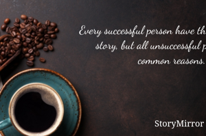 Every successful person have their own success story, but all unsuccessful person have common reasons. 
