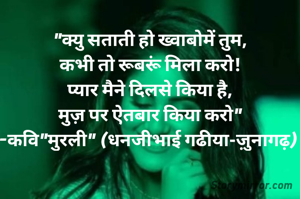 "क्यु सताती हो ख्वाबोमें तुम,
कभी तो रूबरूं मिला करो!
प्यार मैने दिलसे किया है,
मुज़ पर ऐतबार किया करो"
-कवि"मुरली" (धनजीभाई गढीया-ज़ुनागढ़) 