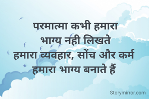 परमात्मा कभी हमारा
 भाग्य नही लिखते 
हमारा व्यवहार, सोंच और कर्म 
हमारा भाग्य बनाते हैं 