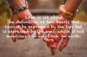  Love is all about,
the definition of two hearts that cannot be expressed by the lips but is expressed by the eyes; which is not mentioned in any book on earth.