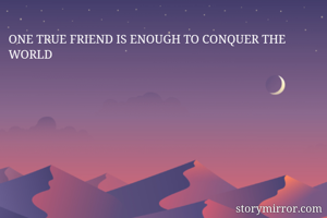 ONE TRUE FRIEND IS ENOUGH TO CONQUER THE WORLD 