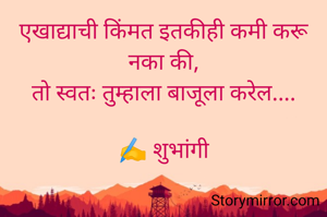 एखाद्याची किंमत इतकीही कमी करू नका की,
तो स्वतः तुम्हाला बाजूला करेल....

✍️ शुभांगी